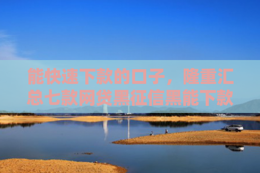 能快速下款的口子，隆重汇总七款网贷黑征信黑能下款吗