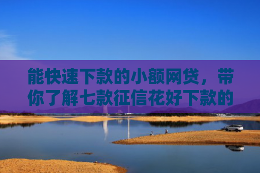 能快速下款的小额网贷，带你了解七款征信花好下款的分期网贷