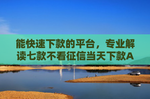 能快速下款的平台，专业解读七款不看征信当天下款APP网贷