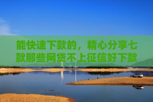 能快速下款的，精心分享七款那些网贷不上征信好下款