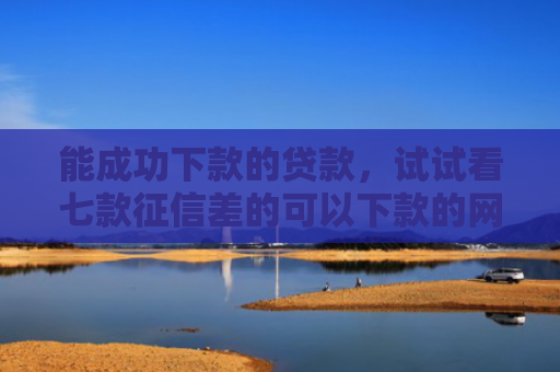 能成功下款的贷款，试试看七款征信差的可以下款的网贷