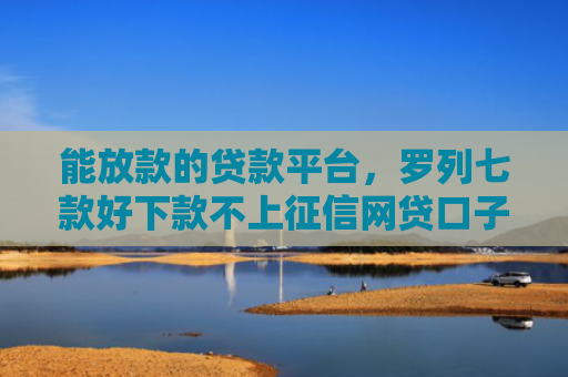 能放款的贷款平台，罗列七款好下款不上征信网贷口子