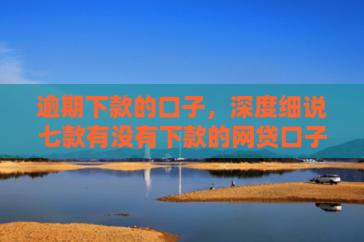 逾期下款的口子，深度细说七款有没有下款的网贷口子