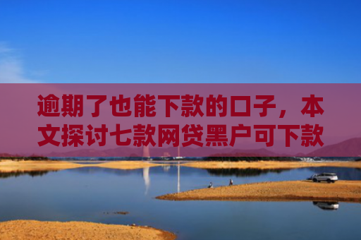 逾期了也能下款的口子，本文探讨七款网贷黑户可下款的口子