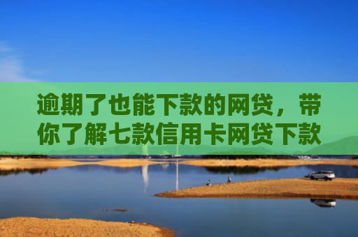 逾期了也能下款的网贷，带你了解七款信用卡网贷下款口子