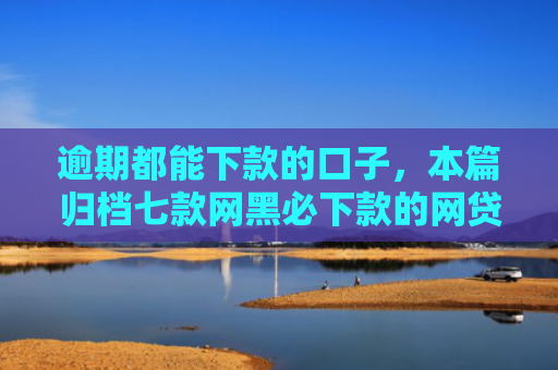 逾期都能下款的口子，本篇归档七款网黑必下款的网贷口子