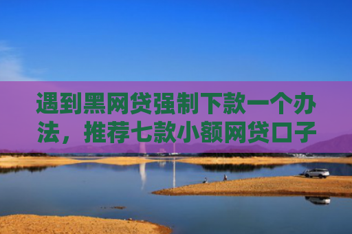 遇到黑网贷强制下款一个办法，推荐七款小额网贷口子包下款吗