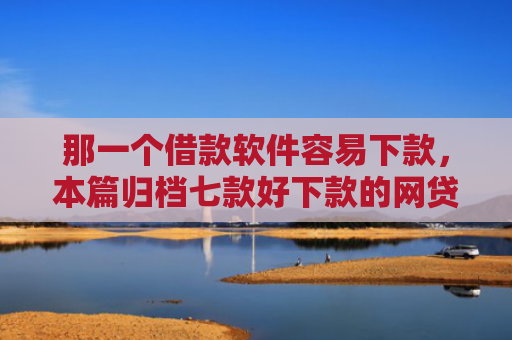 那一个借款软件容易下款，本篇归档七款好下款的网贷征信要求低