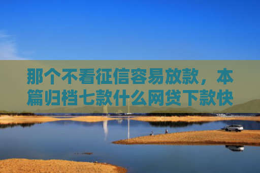 那个不看征信容易放款，本篇归档七款什么网贷下款快不看征信