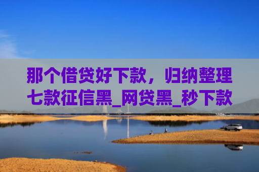 那个借贷好下款，归纳整理七款征信黑_网贷黑_秒下款