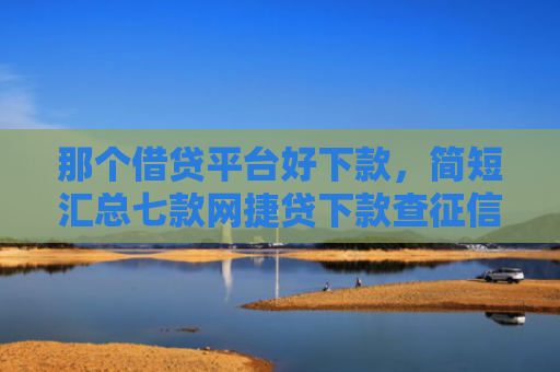那个借贷平台好下款，简短汇总七款网捷贷下款查征信吗