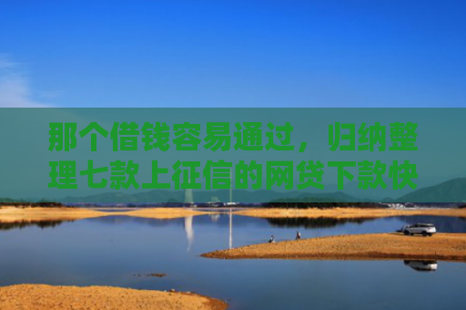 那个借钱容易通过，归纳整理七款上征信的网贷下款快的