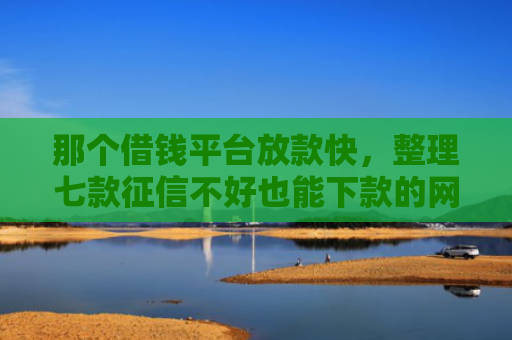 那个借钱平台放款快，整理七款征信不好也能下款的网贷