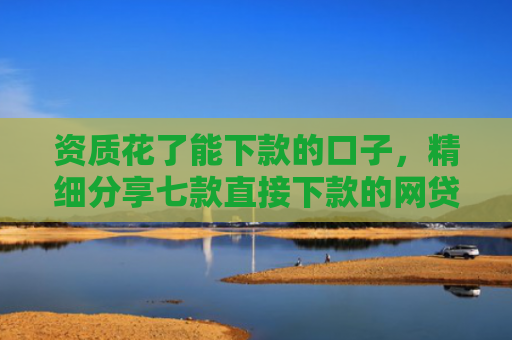 资质花了能下款的口子，精细分享七款直接下款的网贷口子