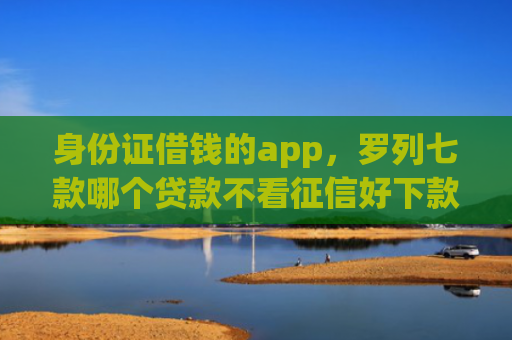 身份证借钱的app，罗列七款哪个贷款不看征信好下款