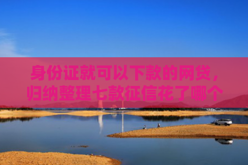 身份证就可以下款的网贷，归纳整理七款征信花了哪个贷款能下款