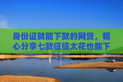 身份证就能下款的网贷，精心分享七款征信太花也能下款的贷款