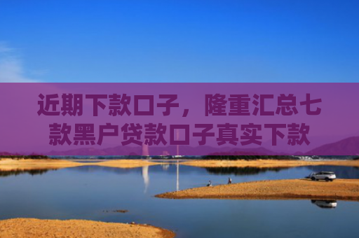 近期下款口子，隆重汇总七款黑户贷款口子真实下款