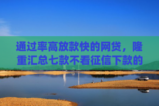 通过率高放款快的网贷，隆重汇总七款不看征信下款的app