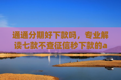 通通分期好下款吗，专业解读七款不查征信秒下款的app