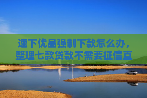 速下优品强制下款怎么办，整理七款贷款不需要征信直接下款