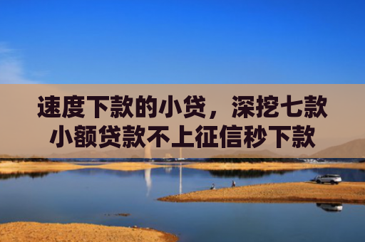 速度下款的小贷，深挖七款小额贷款不上征信秒下款