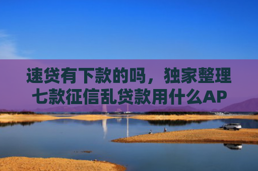 速贷有下款的吗，独家整理七款征信乱贷款用什么APP下款快