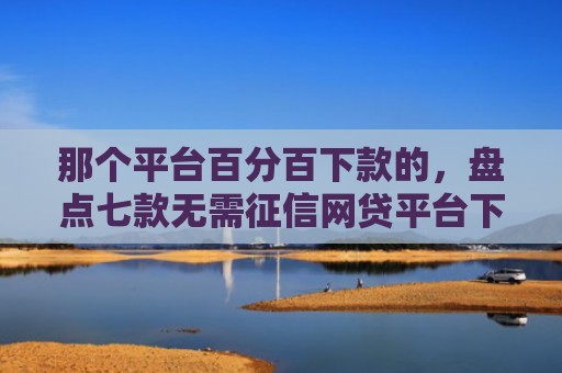 那个平台百分百下款的，盘点七款无需征信网贷平台下款快
