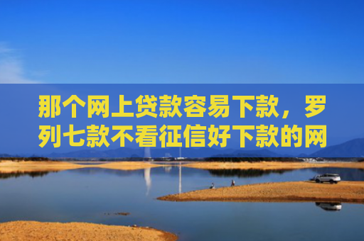 那个网上贷款容易下款，罗列七款不看征信好下款的网贷6