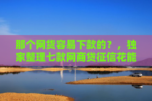 那个网货容易下款的？，独家整理七款网商贷征信花能下款吗