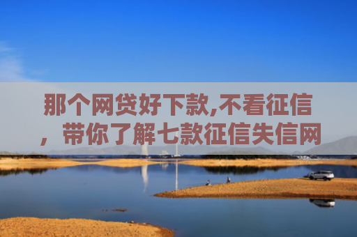 那个网贷好下款,不看征信，带你了解七款征信失信网商贷能下款吗