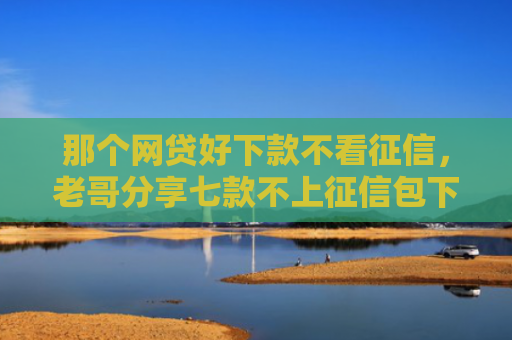 那个网贷好下款不看征信，老哥分享七款不上征信包下款网贷口子