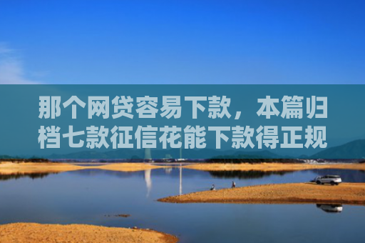 那个网贷容易下款，本篇归档七款征信花能下款得正规网贷