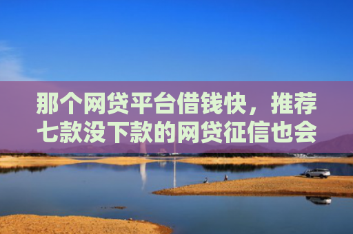 那个网贷平台借钱快，推荐七款没下款的网贷征信也会有