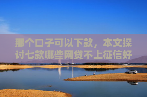 那个口子可以下款，本文探讨七款哪些网贷不上征信好下款
