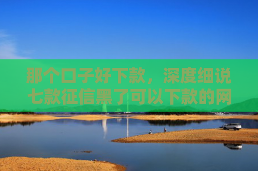那个口子好下款，深度细说七款征信黑了可以下款的网贷