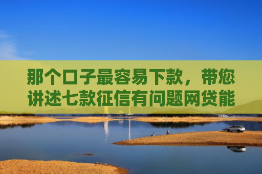 那个口子最容易下款，带您讲述七款征信有问题网贷能下款吗