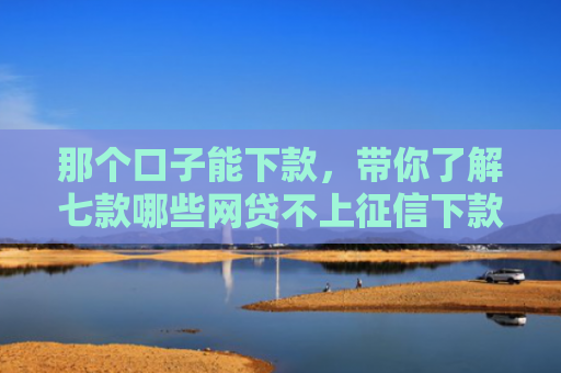 那个口子能下款，带你了解七款哪些网贷不上征信下款快
