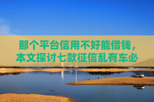 那个平台信用不好能借钱，本文探讨七款征信乱有车必下款的网贷