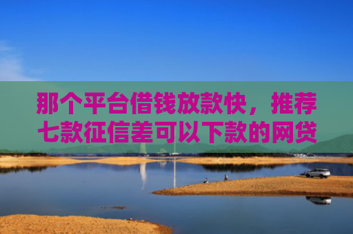 那个平台借钱放款快，推荐七款征信差可以下款的网贷