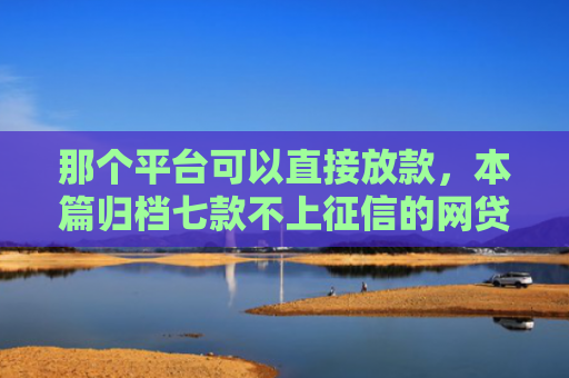 那个平台可以直接放款，本篇归档七款不上征信的网贷容易下款