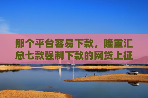 那个平台容易下款，隆重汇总七款强制下款的网贷上征信吗