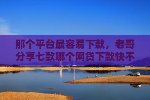 那个平台最容易下款，老哥分享七款哪个网贷下款快不上征信
