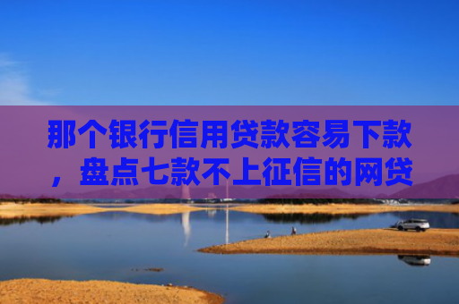 那个银行信用贷款容易下款，盘点七款不上征信的网贷秒下款