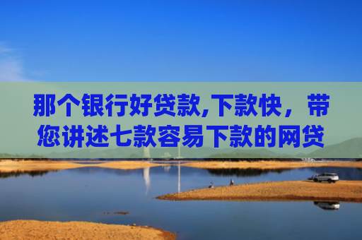 那个银行好贷款,下款快，带您讲述七款容易下款的网贷app不查征信
