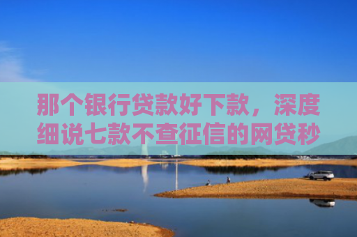 那个银行贷款好下款，深度细说七款不查征信的网贷秒下款的