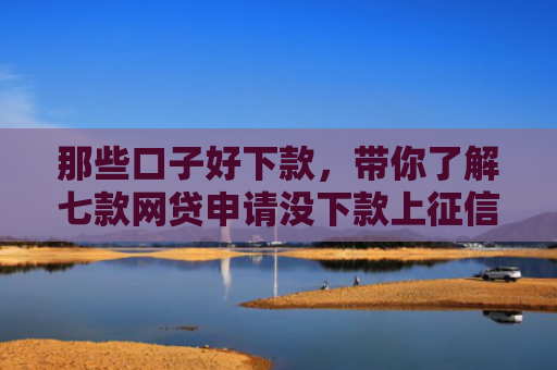 那些口子好下款，带你了解七款网贷申请没下款上征信吗