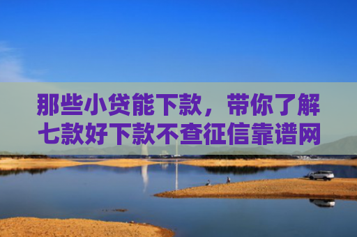 那些小贷能下款，带你了解七款好下款不查征信靠谱网贷