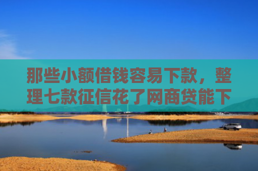 那些小额借钱容易下款，整理七款征信花了网商贷能下款吗