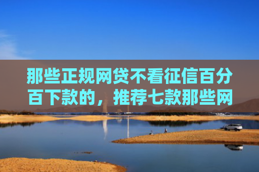那些正规网贷不看征信百分百下款的，推荐七款那些网贷不上征信下款快